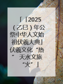 「2025（乙巳）年公祭中华人文始祖伏羲大典」伏羲文化“热” 天水文旅“火”